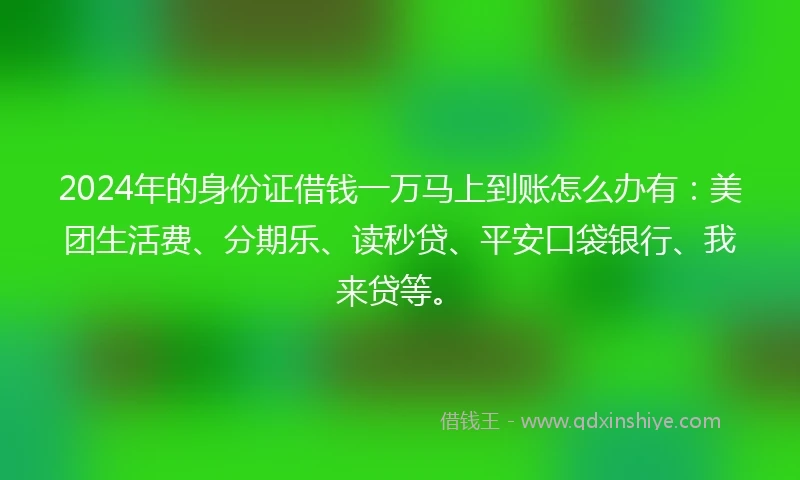 2024年的身份证借钱一万马上到账怎么办有：美团生活费、分期乐、读秒贷、平安口袋银行、我来贷等。