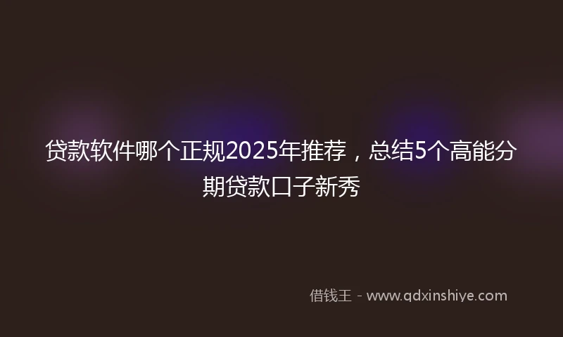 贷款软件哪个正规2025年推荐，总结5个高能分期贷款口子新秀