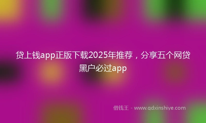 贷上钱app正版下载2025年推荐，分享五个网贷黑户必过app
