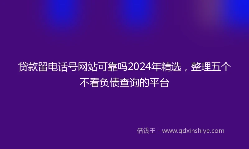 贷款留电话号网站可靠吗2024年精选，整理五个不看负债查询的平台
