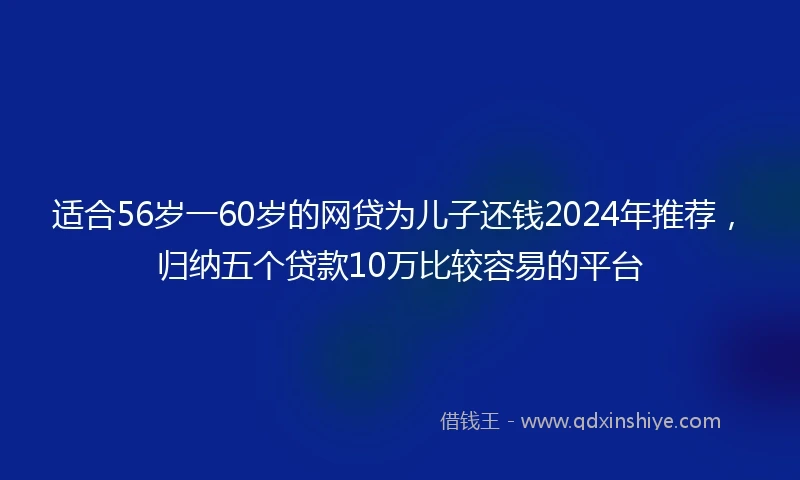 适合56岁一60岁的网贷为儿子还钱2024年推荐，归纳五个贷款10万比较容易的平台