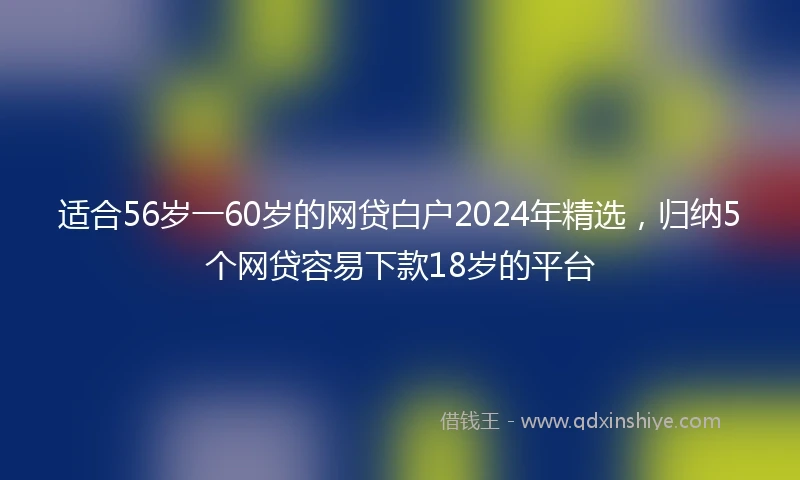 适合56岁一60岁的网贷白户2024年精选，归纳5个网贷容易下款18岁的平台