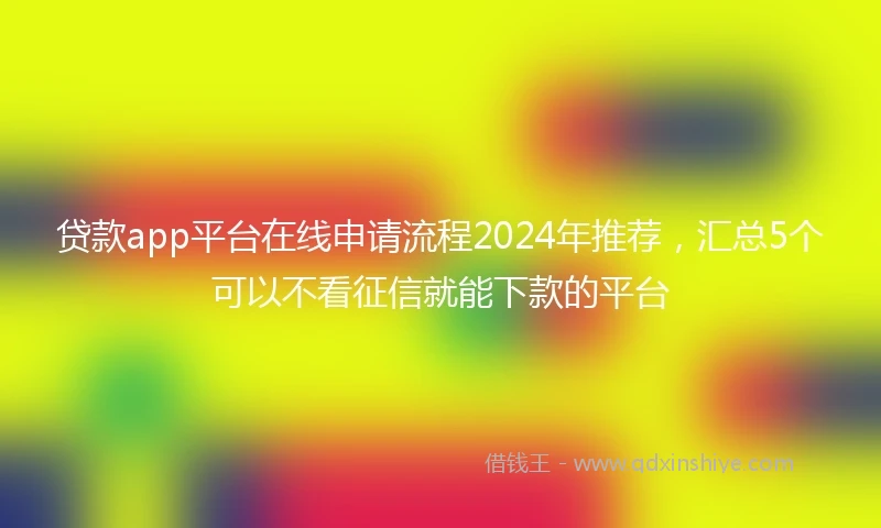 贷款app平台在线申请流程2024年推荐，汇总5个可以不看征信就能下款的平台