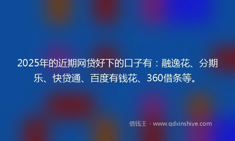 2025年的近期网贷好下的口子有：融逸花、分期乐、快贷通、百度有钱花、360借条等。