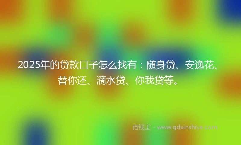 2025年的贷款口子怎么找有：随身贷、安逸花、替你还、滴水贷、你我贷等。