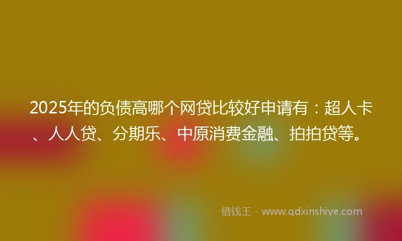 2025年的负债高哪个网贷比较好申请有：超人卡、人人贷、分期乐、中原消费金融、拍拍贷等。
