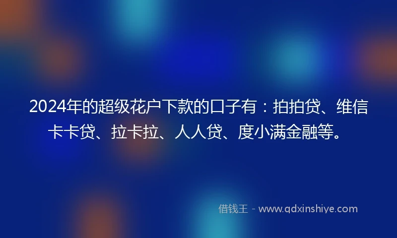 2024年的超级花户下款的口子有：拍拍贷、维信卡卡贷、拉卡拉、人人贷、度小满金融等。