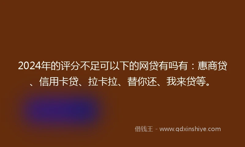 2024年的评分不足可以下的网贷有吗有：惠商贷、信用卡贷、拉卡拉、替你还、我来贷等。