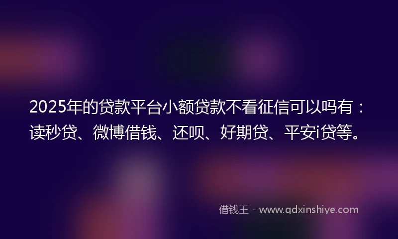 2025年的贷款平台小额贷款不看征信可以吗有：读秒贷、微博借钱、还呗、好期贷、平安i贷等。