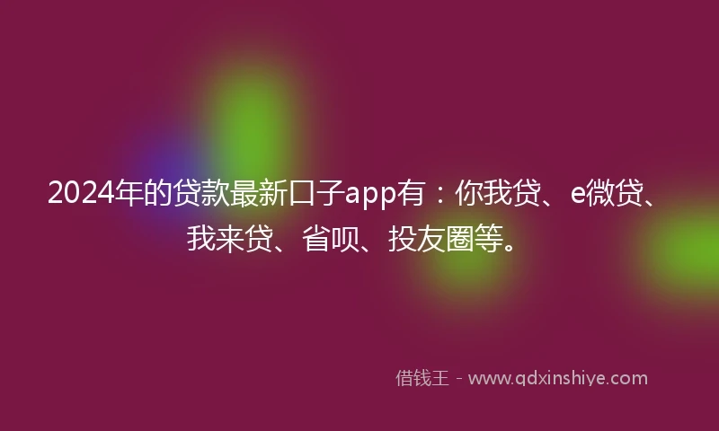 2024年的贷款最新口子app有：你我贷、e微贷、我来贷、省呗、投友圈等。