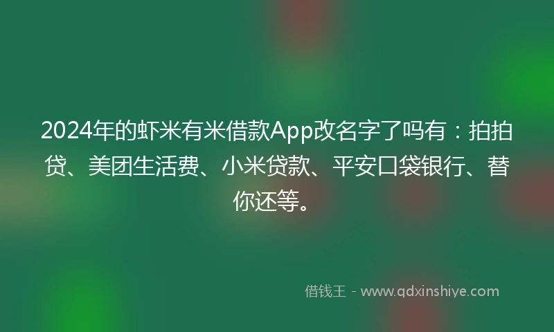 2024年的虾米有米借款App改名字了吗有：拍拍贷、美团生活费、小米贷款、平安口袋银行、替你还等。