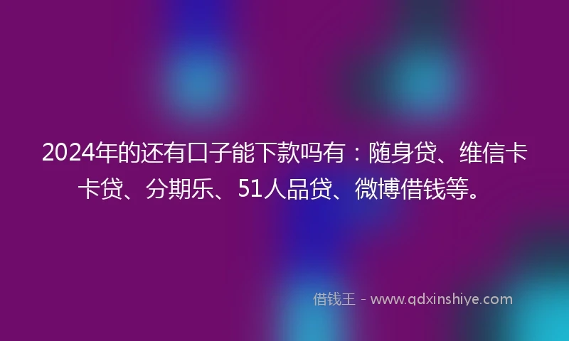 2024年的还有口子能下款吗有：随身贷、维信卡卡贷、分期乐、51人品贷、微博借钱等。