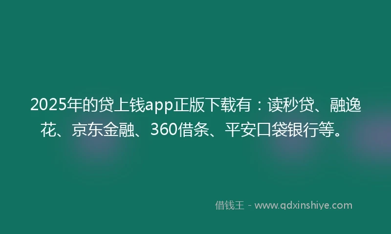 2025年的贷上钱app正版下载有：读秒贷、融逸花、京东金融、360借条、平安口袋银行等。