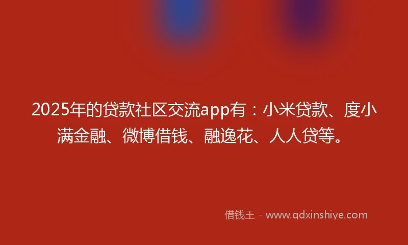 2025年的贷款社区交流app有：小米贷款、度小满金融、微博借钱、融逸花、人人贷等。