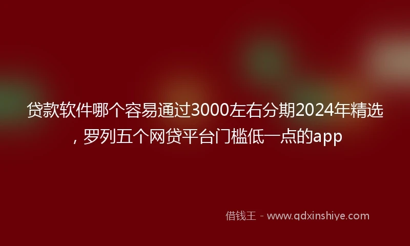 贷款软件哪个容易通过3000左右分期2024年精选，罗列五个网贷平台门槛低一点的app
