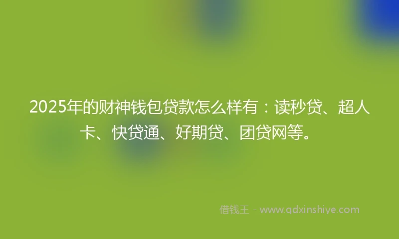 2025年的财神钱包贷款怎么样有：读秒贷、超人卡、快贷通、好期贷、团贷网等。