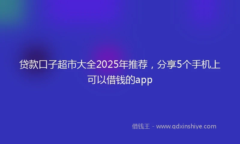 贷款口子超市大全2025年推荐，分享5个手机上可以借钱的app