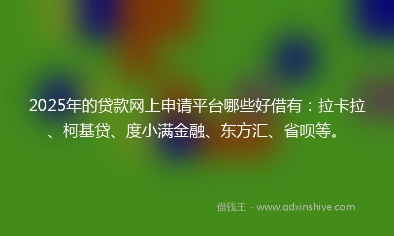 2025年的贷款网上申请平台哪些好借有:拉卡拉、柯基贷、度小满金融、东方汇、省呗等。
