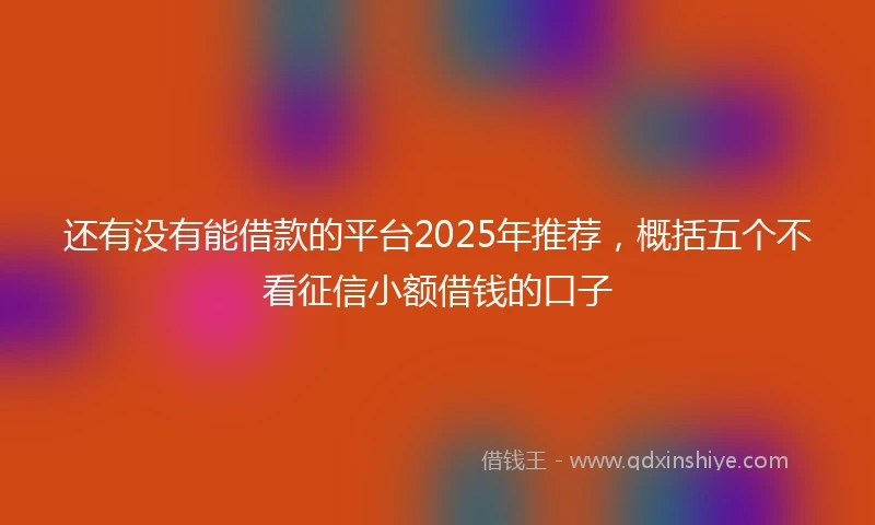 还有没有能借款的平台2025年推荐，概括五个不看征信小额借钱的口子