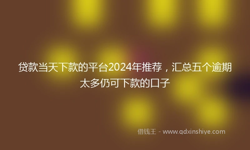 贷款当天下款的平台2024年推荐，汇总五个逾期太多仍可下款的口子