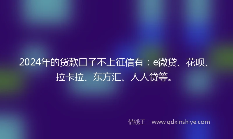 2024年的货款口子不上征信有：e微贷、花呗、拉卡拉、东方汇、人人贷等。