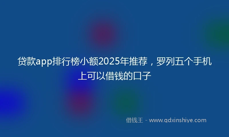 贷款app排行榜小额2025年推荐，罗列五个手机上可以借钱的口子