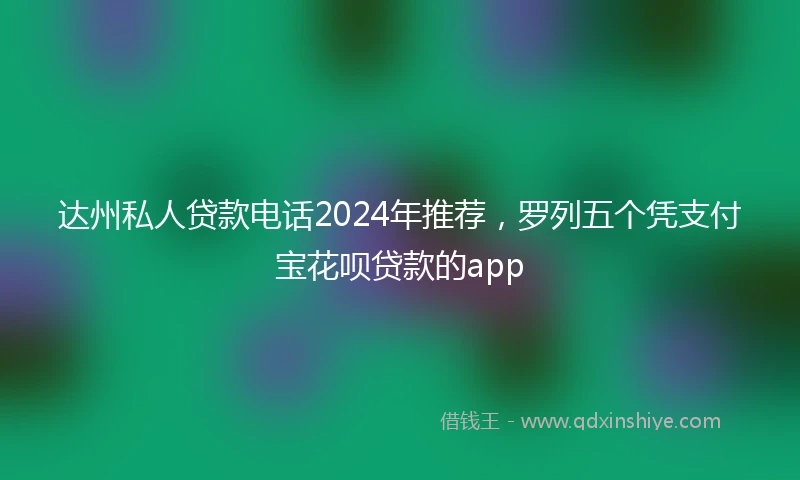 达州私人贷款电话2024年推荐，罗列五个凭支付宝花呗贷款的app