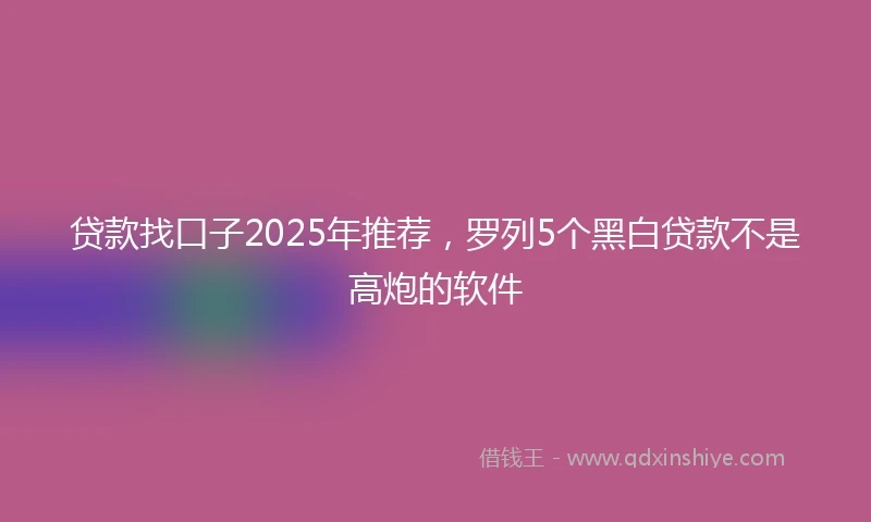 贷款找口子2025年推荐，罗列5个黑白贷款不是高炮的软件