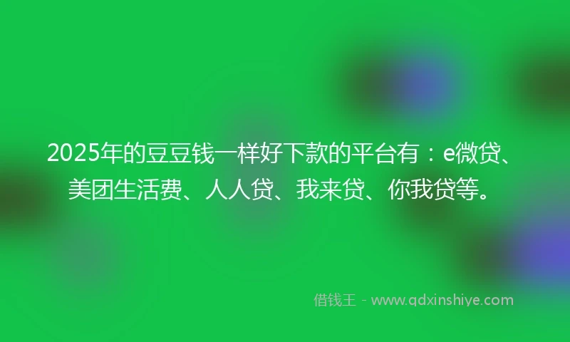 2025年的豆豆钱一样好下款的平台有：e微贷、美团生活费、人人贷、我来贷、你我贷等。