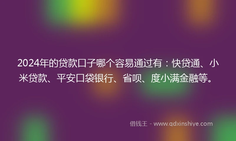 2024年的贷款口子哪个容易通过有：快贷通、小米贷款、平安口袋银行、省呗、度小满金融等。