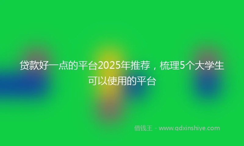 贷款好一点的平台2025年推荐,梳理5个大学生可以使用的平台