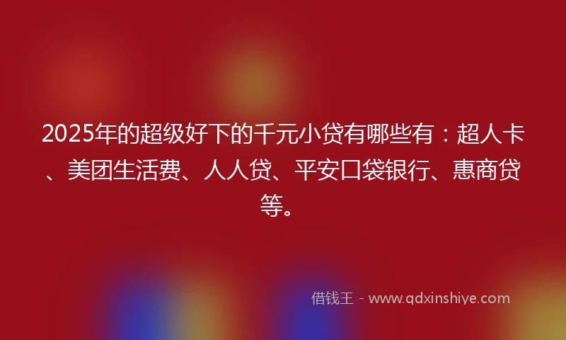 2025年的超级好下的千元小贷有哪些有：超人卡、美团生活费、人人贷、平安口袋银行、惠商贷等。