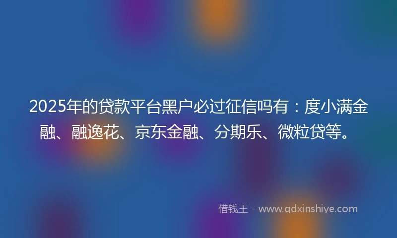 2025年的贷款平台黑户必过征信吗有：度小满金融、融逸花、京东金融、分期乐、微粒贷等。