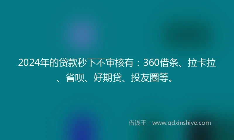 2024年的贷款秒下不审核有：360借条、拉卡拉、省呗、好期贷、投友圈等。