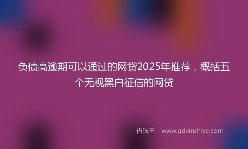 负债高逾期可以通过的网贷2025年推荐，概括五个无视黑白征信的网贷