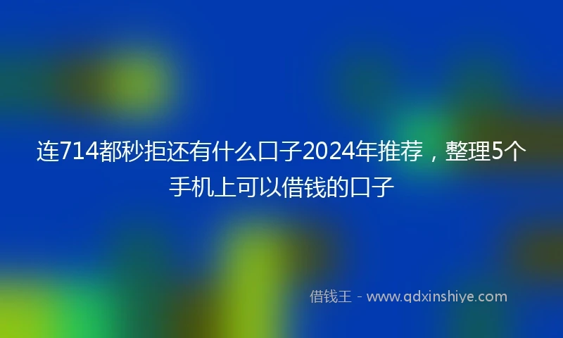 连714都秒拒还有什么口子2024年推荐，整理5个手机上可以借钱的口子