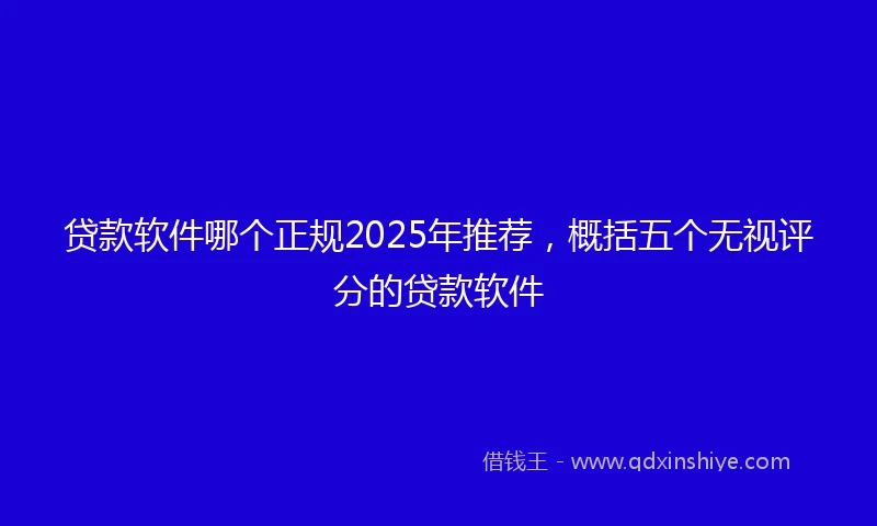 贷款软件哪个正规2025年推荐，概括五个无视评分的贷款软件