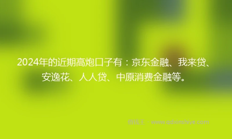 2024年的近期高炮口子有：京东金融、我来贷、安逸花、人人贷、中原消费金融等。