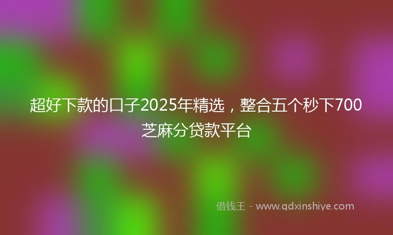 超好下款的口子2025年精选，整合五个秒下700芝麻分贷款平台
