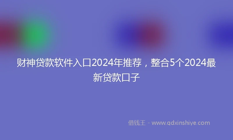 财神贷款软件入口2024年推荐，整合5个2024最新贷款口子