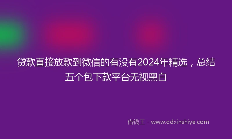贷款直接放款到微信的有没有2024年精选，总结五个包下款平台无视黑白