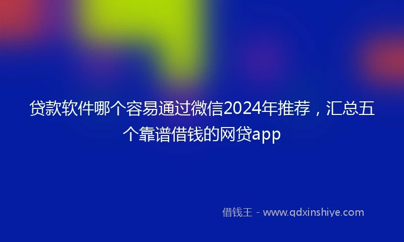 贷款软件哪个容易通过微信2024年推荐，汇总五个靠谱借钱的网贷app