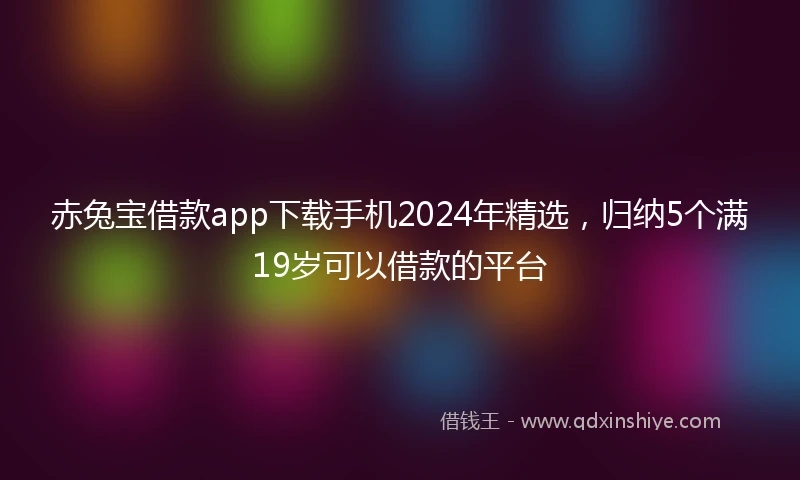 赤兔宝借款app下载手机2024年精选，归纳5个满19岁可以借款的平台