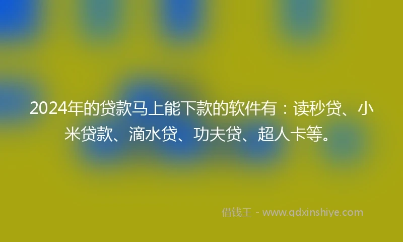2024年的贷款马上能下款的软件有：读秒贷、小米贷款、滴水贷、功夫贷、超人卡等。