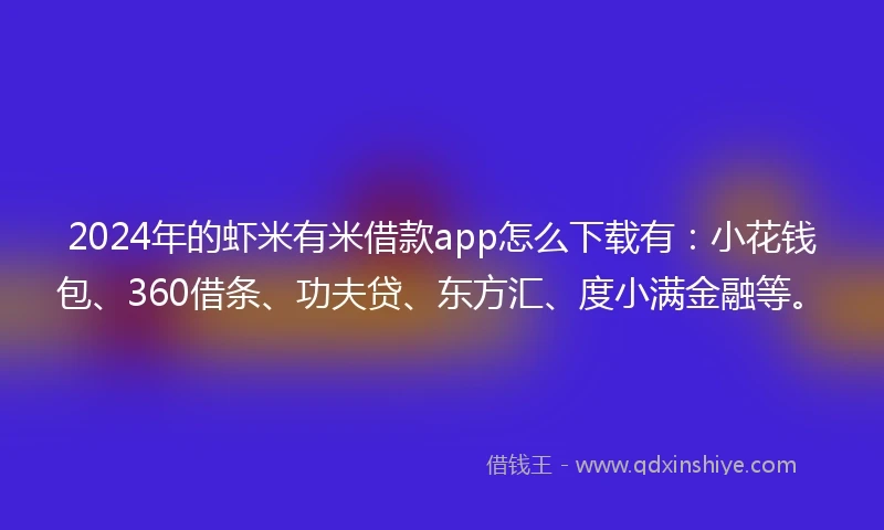 2024年的虾米有米借款app怎么下载有：小花钱包、360借条、功夫贷、东方汇、度小满金融等。