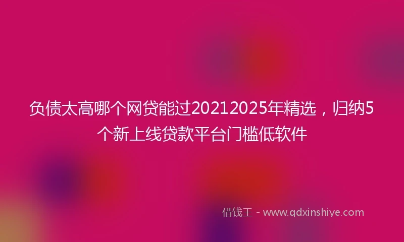 负债太高哪个网贷能过20212025年精选，归纳5个新上线贷款平台门槛低软件