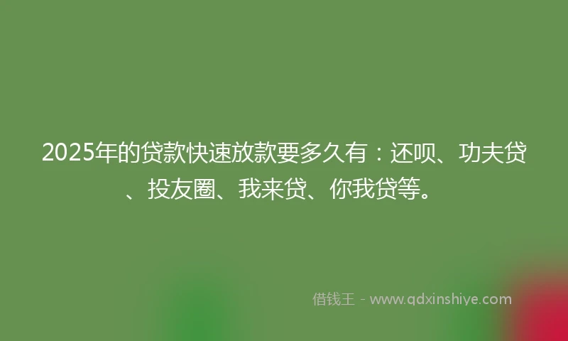 2025年的贷款快速放款要多久有:还呗、功夫贷、投友圈、我来贷、你我贷等。