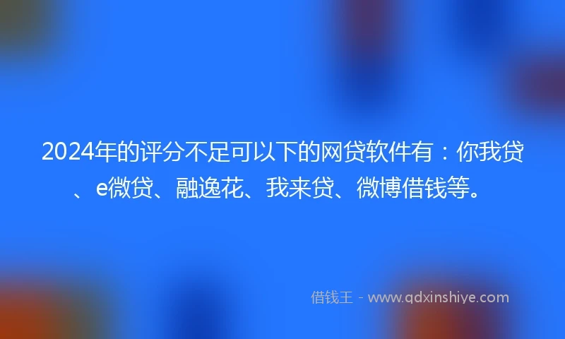 2024年的评分不足可以下的网贷软件有：你我贷、e微贷、融逸花、我来贷、微博借钱等。