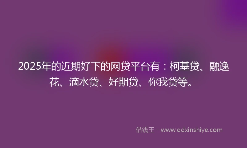 2025年的近期好下的网贷平台有:柯基贷、融逸花、滴水贷、好期贷、你我贷等。