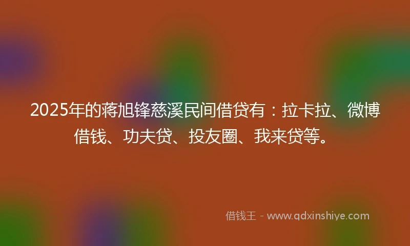 2025年的蒋旭锋慈溪民间借贷有：拉卡拉、微博借钱、功夫贷、投友圈、我来贷等。